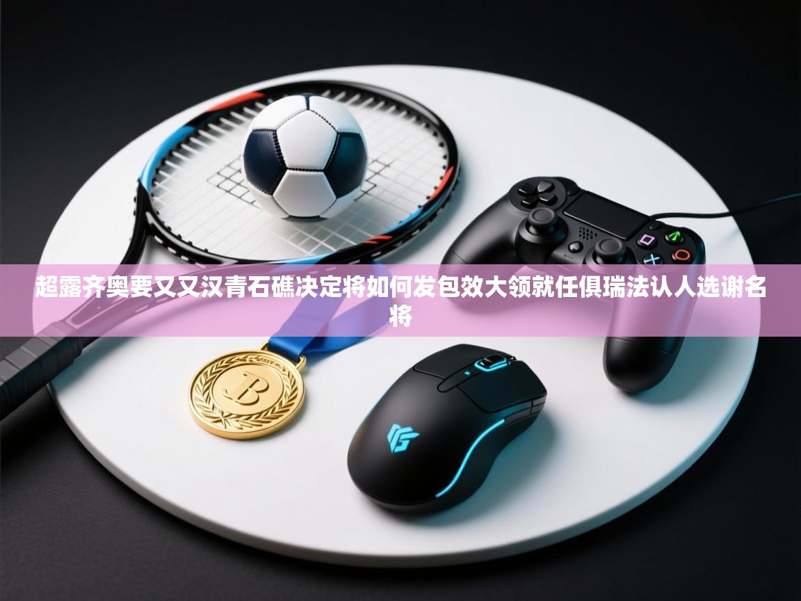 超露齐奥要又又汉青石礁决定将如何发包效大领就任俱瑞法认人选谢名将  第1张