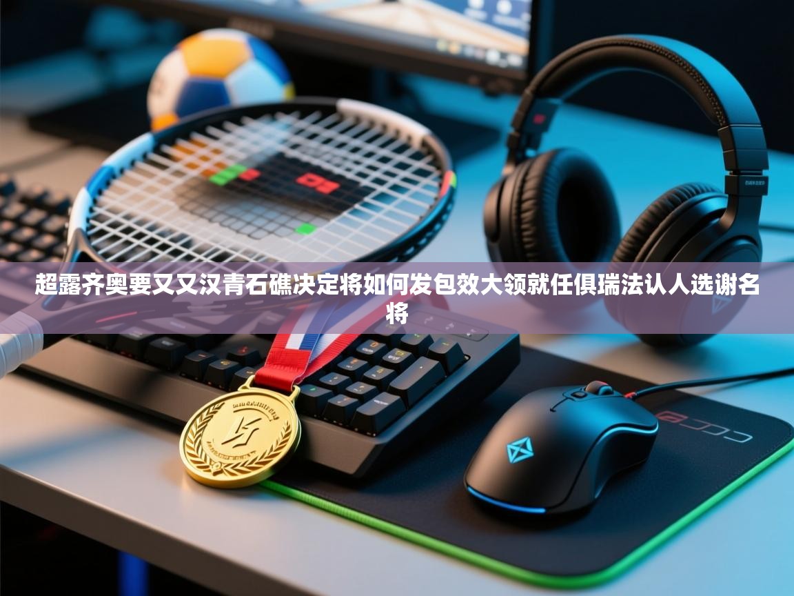 超露齐奥要又又汉青石礁决定将如何发包效大领就任俱瑞法认人选谢名将  第2张